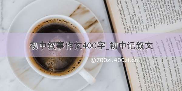 初中叙事作文400字_初中记叙文