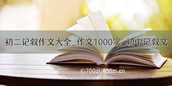 初二记叙作文大全_作文1000字_初中记叙文