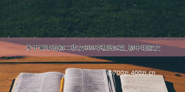 关于童年的初二作文600字精选5篇_初中记叙文