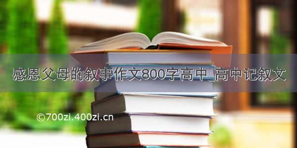 感恩父母的叙事作文800字高中_高中记叙文