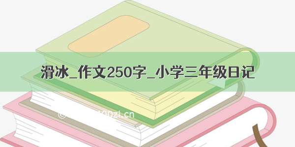 滑冰_作文250字_小学三年级日记