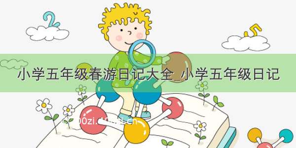 小学五年级春游日记大全_小学五年级日记