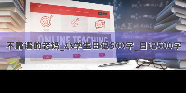 不靠谱的老妈_小学生日记500字_日记500字