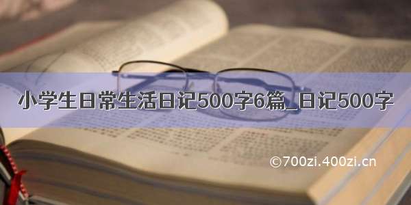 小学生日常生活日记500字6篇_日记500字