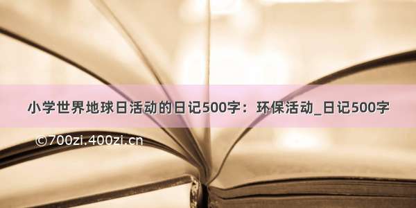 小学世界地球日活动的日记500字：环保活动_日记500字