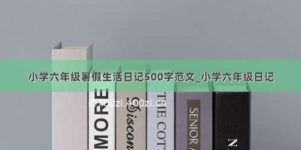 小学六年级暑假生活日记500字范文_小学六年级日记