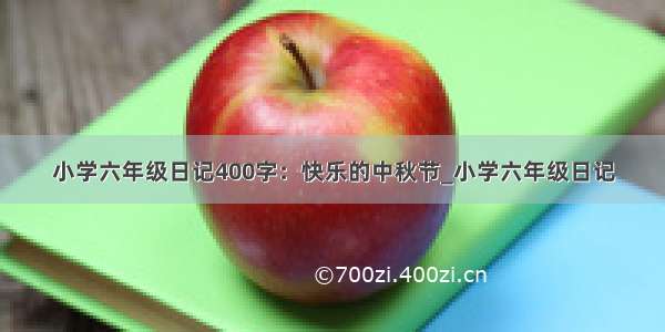 小学六年级日记400字：快乐的中秋节_小学六年级日记