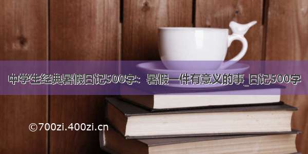 中学生经典暑假日记500字：暑假一件有意义的事_日记500字