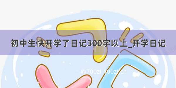 初中生快开学了日记300字以上_开学日记