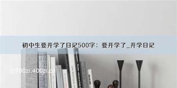 初中生要开学了日记500字：要开学了_开学日记