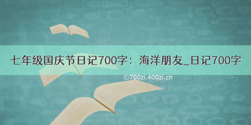 七年级国庆节日记700字：海洋朋友_日记700字