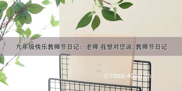 九年级快乐教师节日记：老师 我想对您说_教师节日记