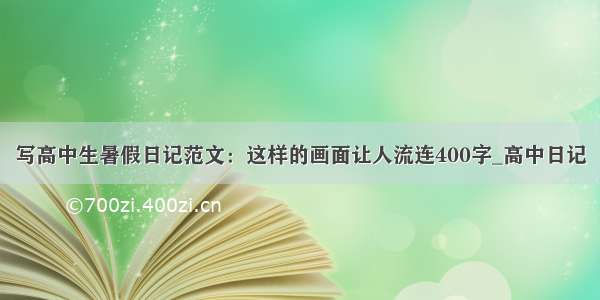 写高中生暑假日记范文：这样的画面让人流连400字_高中日记