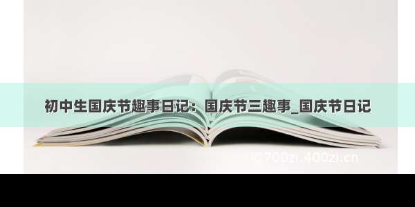 初中生国庆节趣事日记：国庆节三趣事_国庆节日记