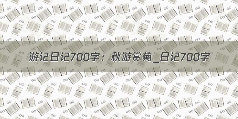 游记日记700字：秋游赏菊_日记700字