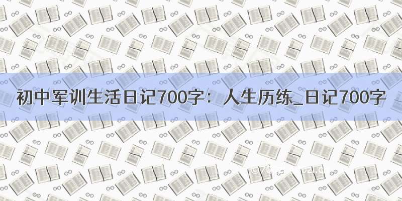 初中军训生活日记700字：人生历练_日记700字