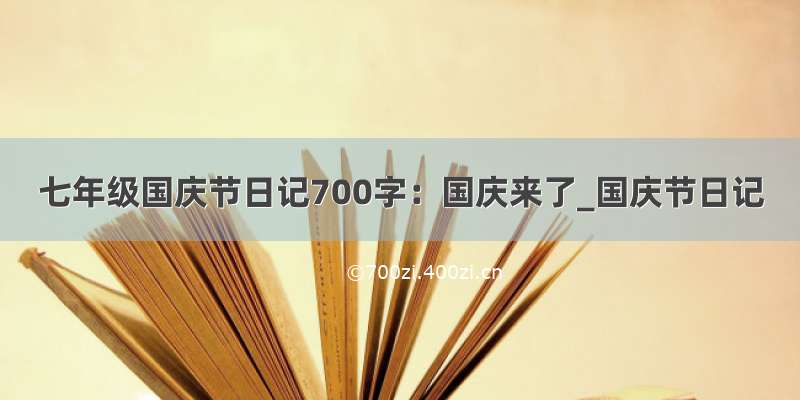 七年级国庆节日记700字：国庆来了_国庆节日记