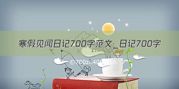 寒假见闻日记700字范文_日记700字