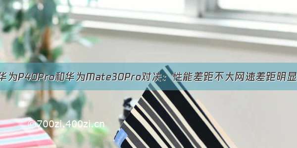 华为P40Pro和华为Mate30Pro对决：性能差距不大网速差距明显