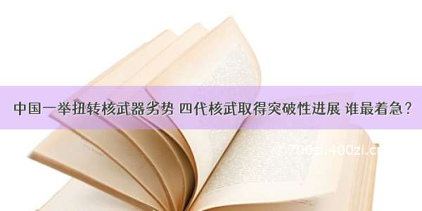 中国一举扭转核武器劣势 四代核武取得突破性进展 谁最着急？