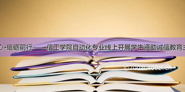 诚信于心·砥砺前行——信工学院自动化专业线上开展学生资助诚信教育主题活动