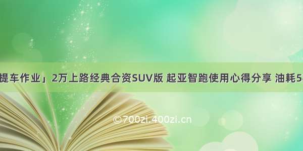 「智跑提车作业」2万上路经典合资SUV版 起亚智跑使用心得分享 油耗5毛一公里