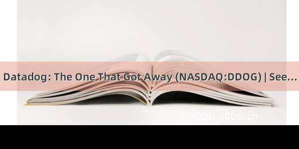 Datadog: The One That Got Away (NASDAQ:DDOG) | See...