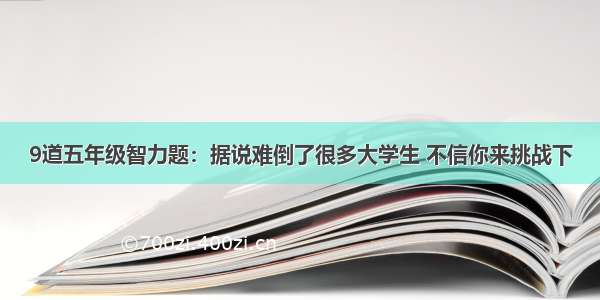 9道五年级智力题：据说难倒了很多大学生 不信你来挑战下