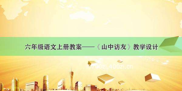 六年级语文上册教案——《山中访友》教学设计