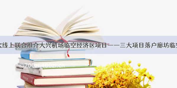 京冀首次线上联合推介大兴机场临空经济区项目——三大项目落户廊坊临空经济区