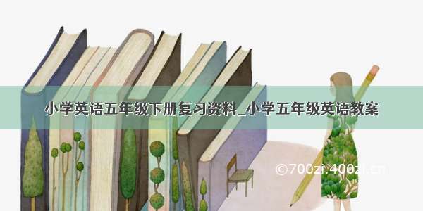 小学英语五年级下册复习资料_小学五年级英语教案