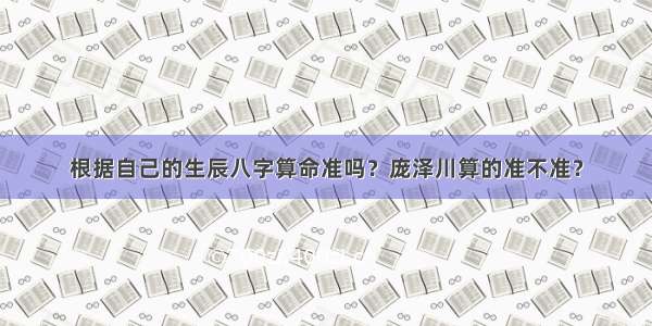 根据自己的生辰八字算命准吗？庞泽川算的准不准？