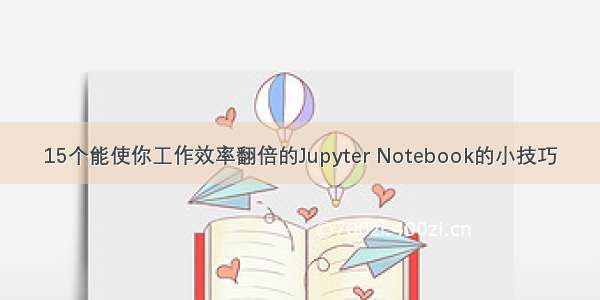 15个能使你工作效率翻倍的Jupyter Notebook的小技巧