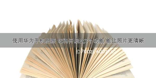 使用华为手机拍照 记得开启这3个功能 能让照片更清晰