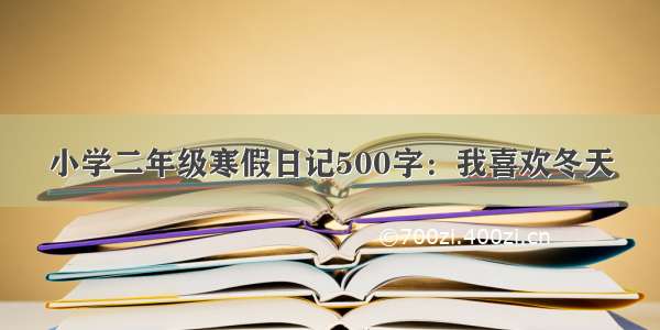 小学二年级寒假日记500字：我喜欢冬天