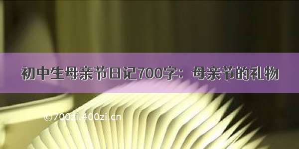 初中生母亲节日记700字：母亲节的礼物