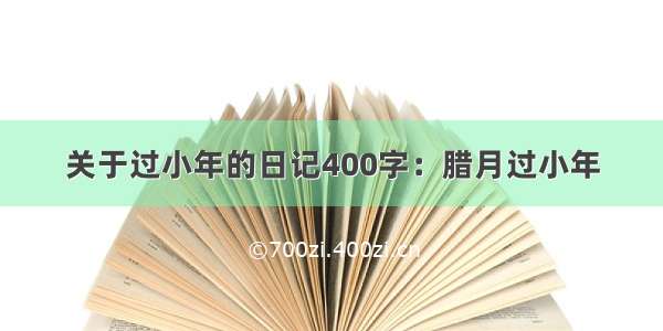 关于过小年的日记400字：腊月过小年