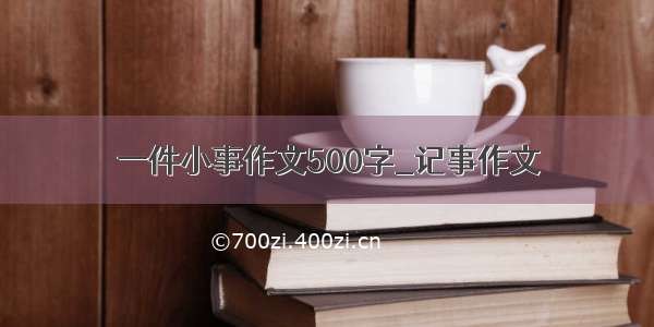 一件小事作文500字_记事作文