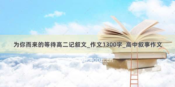 为你而来的等待高二记叙文_作文1300字_高中叙事作文