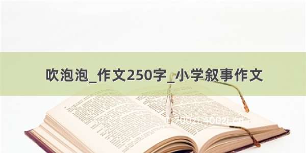 吹泡泡_作文250字_小学叙事作文