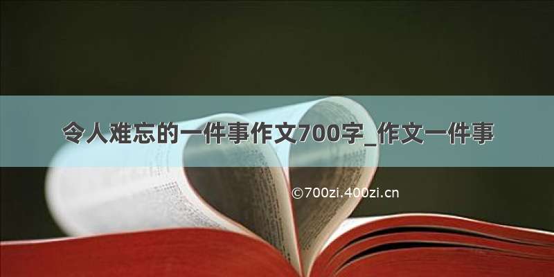 令人难忘的一件事作文700字_作文一件事