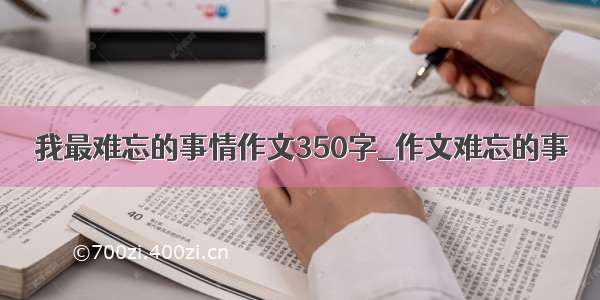 我最难忘的事情作文350字_作文难忘的事