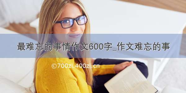 最难忘的事情作文600字_作文难忘的事