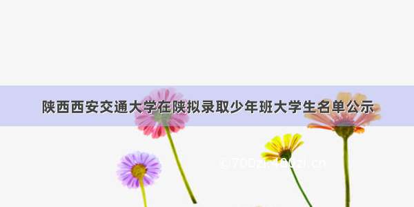 陕西西安交通大学在陕拟录取少年班大学生名单公示