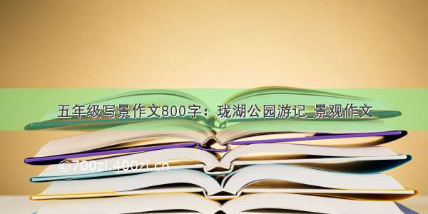 五年级写景作文800字：珑湖公园游记_景观作文