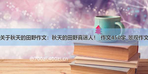 关于秋天的田野作文：秋天的田野真迷人！_作文450字_景观作文