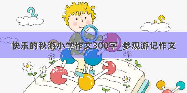 快乐的秋游小学作文300字_参观游记作文