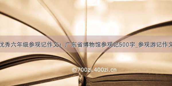 优秀六年级参观记作文：广东省博物馆参观记500字_参观游记作文