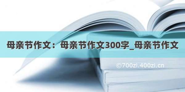 母亲节作文：母亲节作文300字_母亲节作文