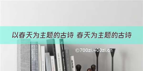 以春天为主题的古诗 春天为主题的古诗